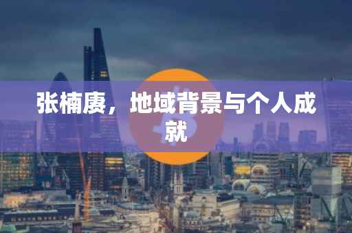 张楠赓，地域背景与个人成就