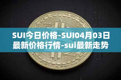 SUI今日价格-SUI04月03日最新价格行情-sui最新走势消息