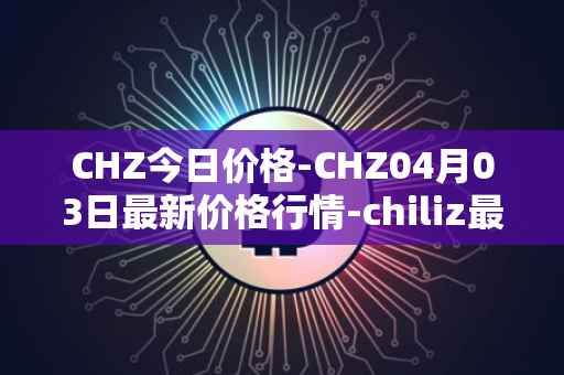 CHZ今日价格-CHZ04月03日最新价格行情-chiliz最新走势消息