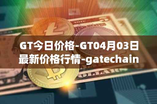 GT今日价格-GT04月03日最新价格行情-gatechain最新走势消息