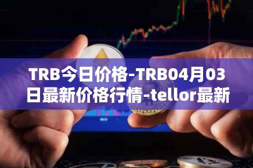 TRB今日价格-TRB04月03日最新价格行情-tellor最新走势消息