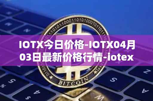 IOTX今日价格-IOTX04月03日最新价格行情-iotex最新走势消息