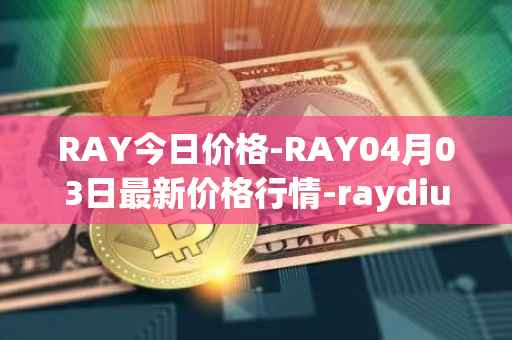 RAY今日价格-RAY04月03日最新价格行情-raydium最新走势消息