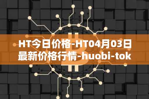 HT今日价格-HT04月03日最新价格行情-huobi-token最新走势消息