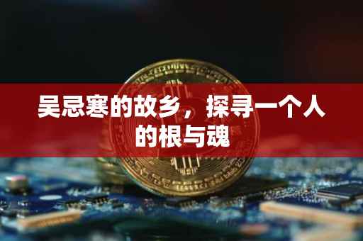 吴忌寒的故乡，探寻一个人的根与魂