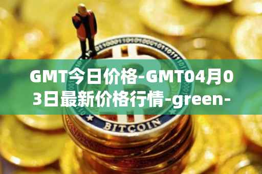 GMT今日价格-GMT04月03日最新价格行情-green-metaverse最新走势消息