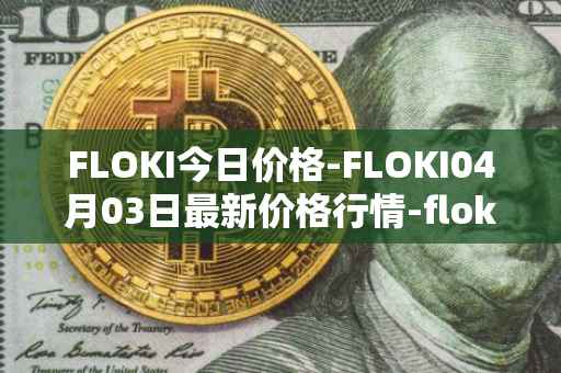 FLOKI今日价格-FLOKI04月03日最新价格行情-floki-inu最新走势消息