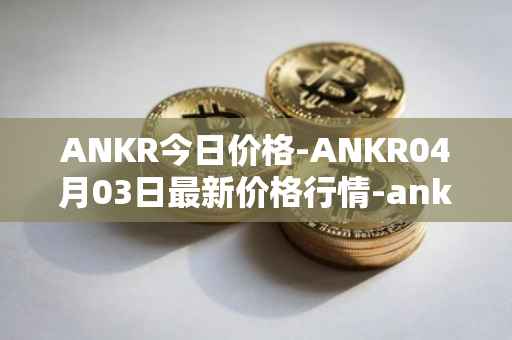 ANKR今日价格-ANKR04月03日最新价格行情-ankr-network最新走势消息