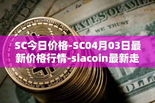 SC今日价格-SC04月03日最新价格行情-siacoin最新走势消息