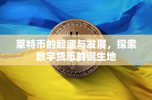 莱特币的起源与发展，探索数字货币的诞生地