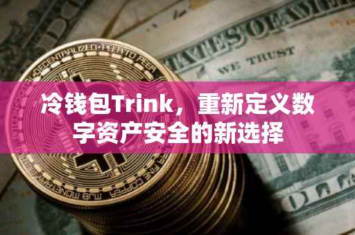 冷钱包Trink，重新定义数字资产安全的新选择