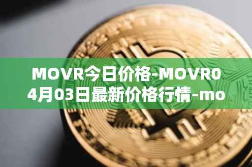 MOVR今日价格-MOVR04月03日最新价格行情-moonriver最新走势消息