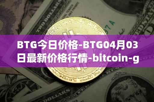 BTG今日价格-BTG04月03日最新价格行情-bitcoin-gold最新走势消息