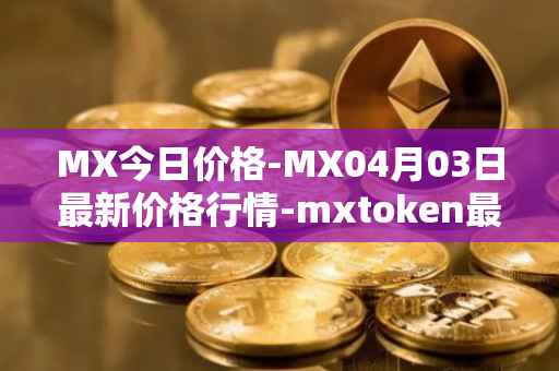 MX今日价格-MX04月03日最新价格行情-mxtoken最新走势消息