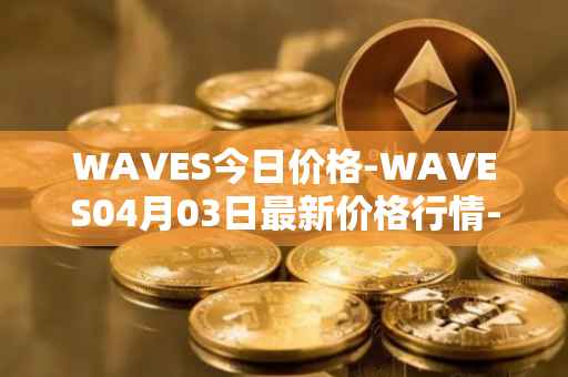 WAVES今日价格-WAVES04月03日最新价格行情-waves最新走势消息