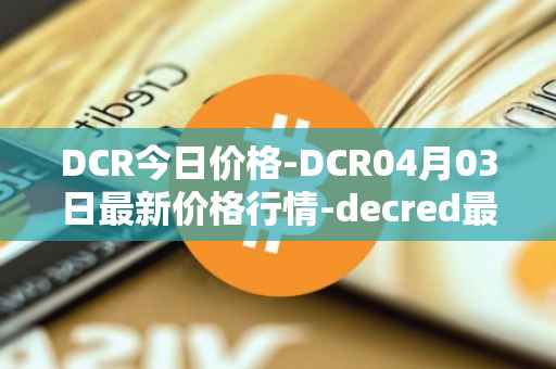 DCR今日价格-DCR04月03日最新价格行情-decred最新走势消息