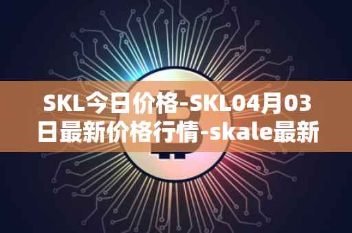 SKL今日价格-SKL04月03日最新价格行情-skale最新走势消息