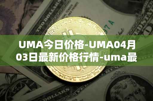 UMA今日价格-UMA04月03日最新价格行情-uma最新走势消息