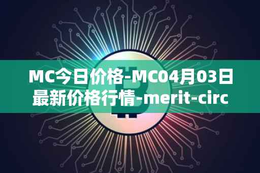 MC今日价格-MC04月03日最新价格行情-merit-circle最新走势消息