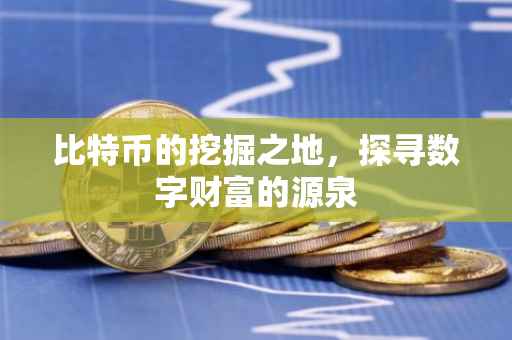 比特币的挖掘之地，探寻数字财富的源泉