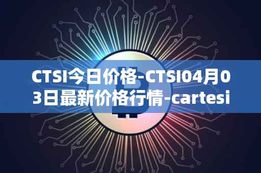 CTSI今日价格-CTSI04月03日最新价格行情-cartesi最新走势消息