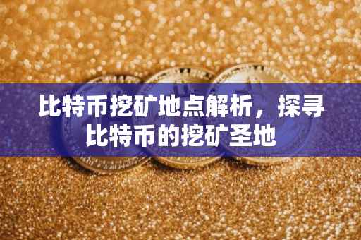 比特币挖矿地点解析，探寻比特币的挖矿圣地