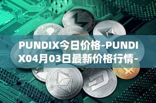 PUNDIX今日价格-PUNDIX04月03日最新价格行情-pundi-x-2最新走势消息