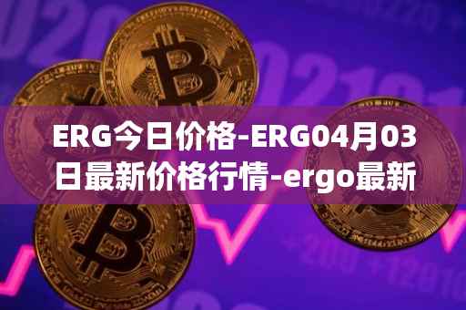 ERG今日价格-ERG04月03日最新价格行情-ergo最新走势消息