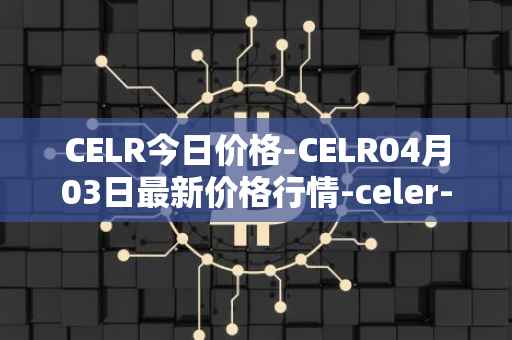 CELR今日价格-CELR04月03日最新价格行情-celer-network最新走势消息
