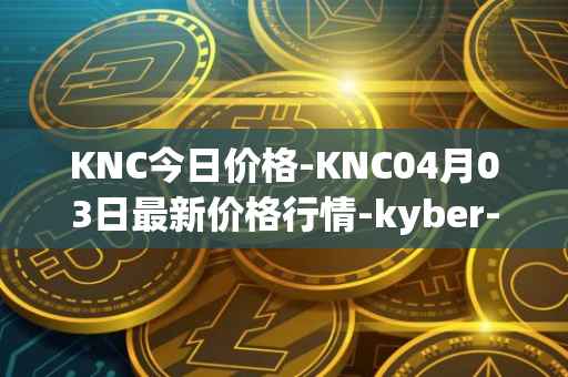 KNC今日价格-KNC04月03日最新价格行情-kyber-network最新走势消息