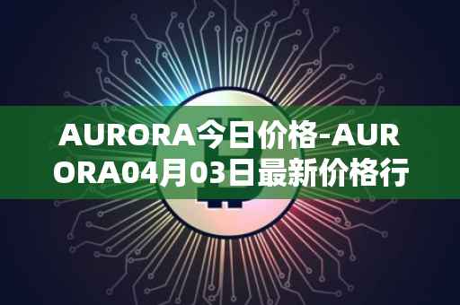 AURORA今日价格-AURORA04月03日最新价格行情-aurora-near最新走势消息