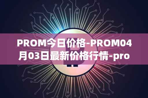 PROM今日价格-PROM04月03日最新价格行情-prometeus最新走势消息