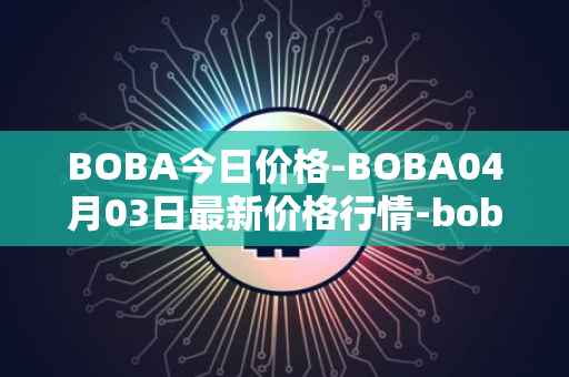 BOBA今日价格-BOBA04月03日最新价格行情-boba-network最新走势消息
