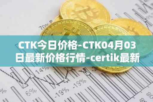 CTK今日价格-CTK04月03日最新价格行情-certik最新走势消息