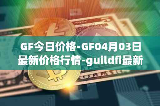 GF今日价格-GF04月03日最新价格行情-guildfi最新走势消息