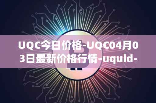 UQC今日价格-UQC04月03日最新价格行情-uquid-coin最新走势消息