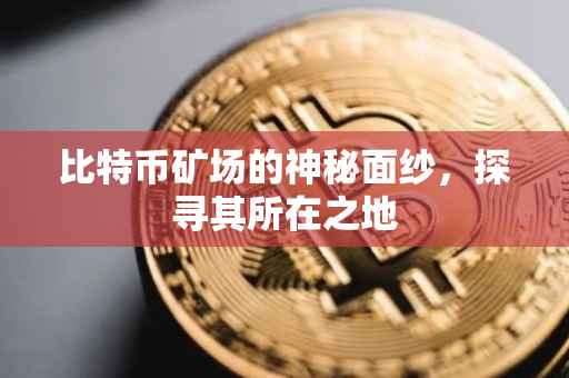 比特币矿场的神秘面纱，探寻其所在之地