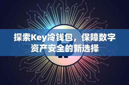 探索Key冷钱包，保障数字资产安全的新选择