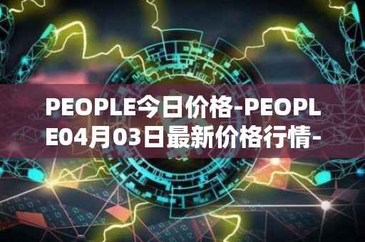 PEOPLE今日价格-PEOPLE04月03日最新价格行情-constitutiondao最新走势消息