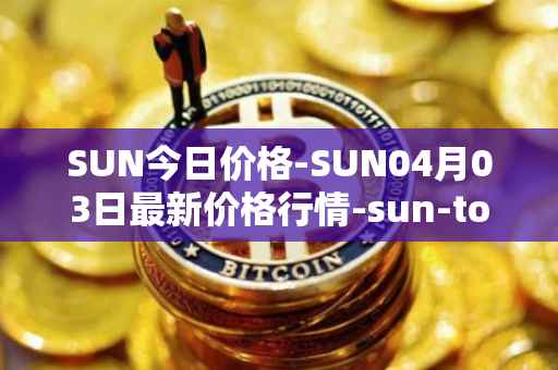 SUN今日价格-SUN04月03日最新价格行情-sun-token-new最新走势消息
