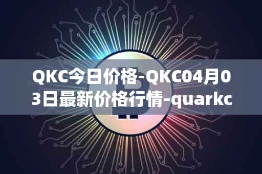 QKC今日价格-QKC04月03日最新价格行情-quarkchain最新走势消息