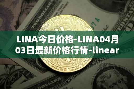 LINA今日价格-LINA04月03日最新价格行情-linear最新走势消息