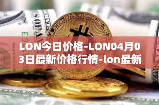 LON今日价格-LON04月03日最新价格行情-lon最新走势消息