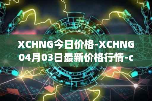 XCHNG今日价格-XCHNG04月03日最新价格行情-chainge最新走势消息