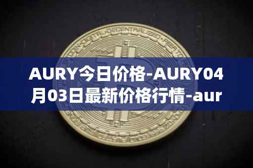 AURY今日价格-AURY04月03日最新价格行情-aurory最新走势消息