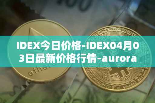 IDEX今日价格-IDEX04月03日最新价格行情-aurora-dao最新走势消息