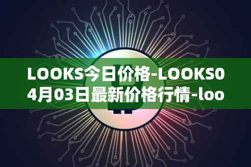 LOOKS今日价格-LOOKS04月03日最新价格行情-looksrare最新走势消息