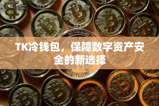TK冷钱包，保障数字资产安全的新选择