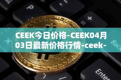 CEEK今日价格-CEEK04月03日最新价格行情-ceek-vr最新走势消息