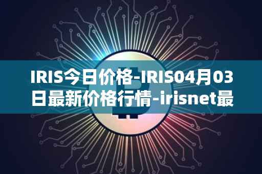 IRIS今日价格-IRIS04月03日最新价格行情-irisnet最新走势消息